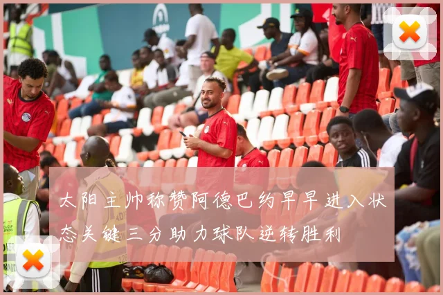太阳主帅称赞阿德巴约早早进入状态关键三分助力球队逆转胜利