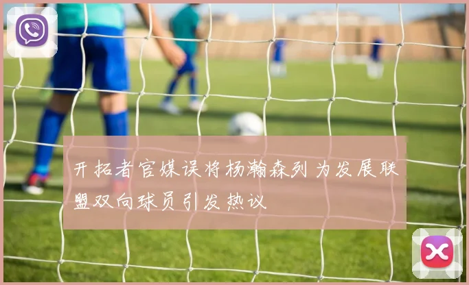 开拓者官媒误将杨瀚森列为发展联盟双向球员引发热议