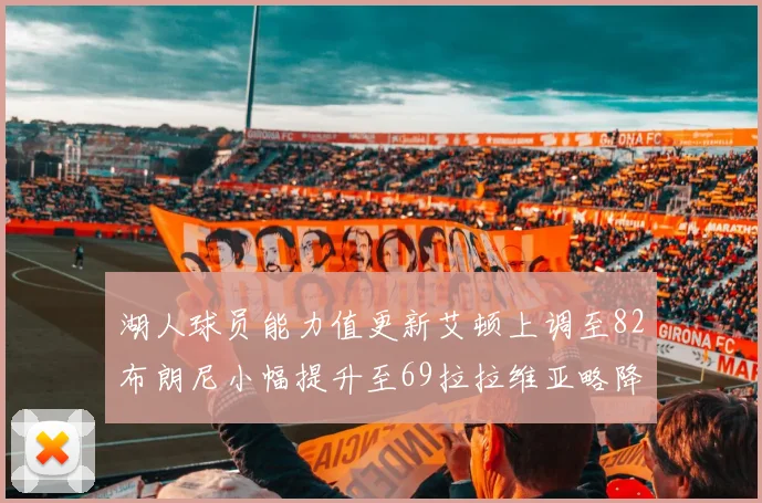 湖人球员能力值更新艾顿上调至82布朗尼小幅提升至69拉拉维亚略降至77