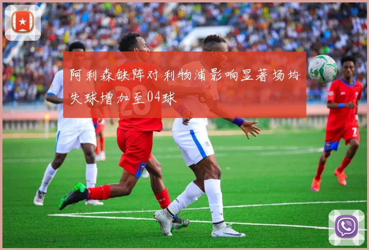 阿利森缺阵对利物浦影响显著场均失球增加至04球