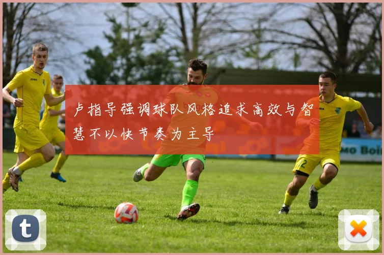 卢指导强调球队风格追求高效与智慧不以快节奏为主导
