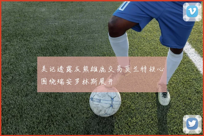 美记透露灰熊雄鹿交易莫兰特核心围绕瑞安罗林斯展开