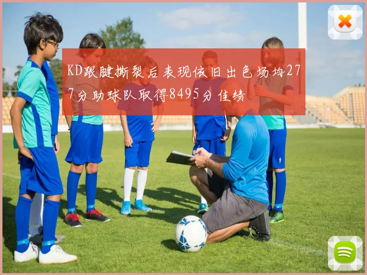 KD跟腱撕裂后表现依旧出色场均277分助球队取得8495分佳绩
