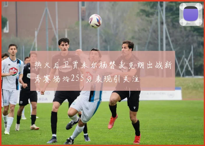 热火后卫贾米尔杨替麦克朗出战新秀赛场均255分表现引关注