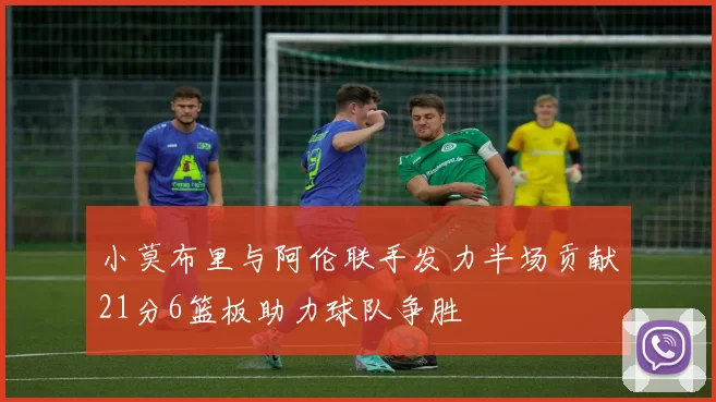 小莫布里与阿伦联手发力半场贡献21分6篮板助力球队争胜