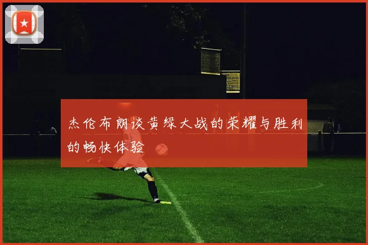 杰伦布朗谈黄绿大战的荣耀与胜利的畅快体验