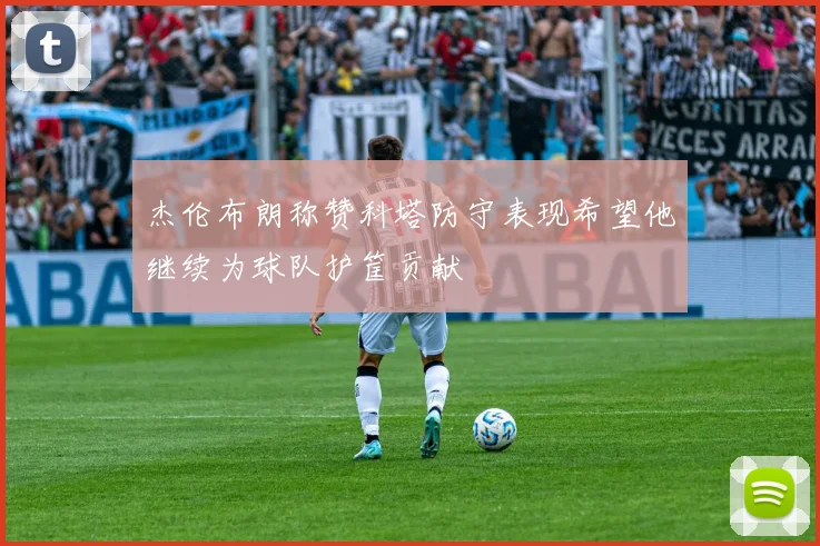杰伦布朗称赞科塔防守表现希望他继续为球队护筐贡献
