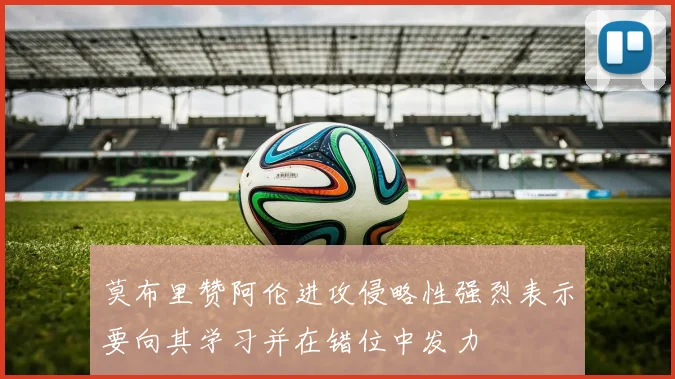 莫布里赞阿伦进攻侵略性强烈表示要向其学习并在错位中发力