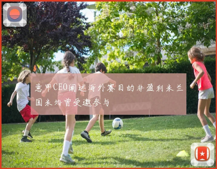 意甲CEO阐述海外赛目的非盈利米兰国米均曾受邀参与