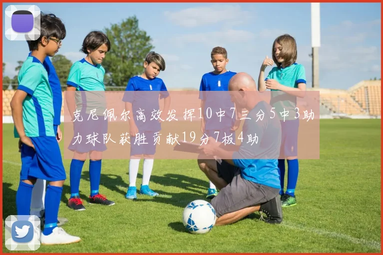克尼佩尔高效发挥10中7三分5中3助力球队获胜贡献19分7板4助