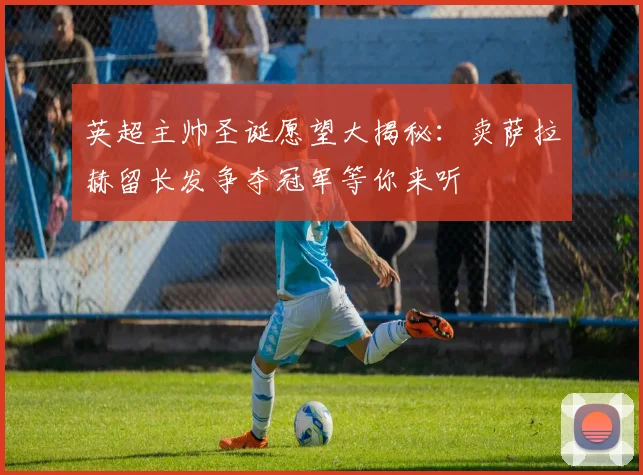 英超主帅圣诞愿望大揭秘：卖萨拉赫留长发争夺冠军等你来听