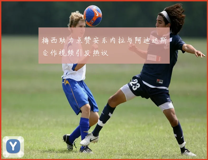 梅西助力点赞安东内拉与阿迪达斯合作视频引发热议