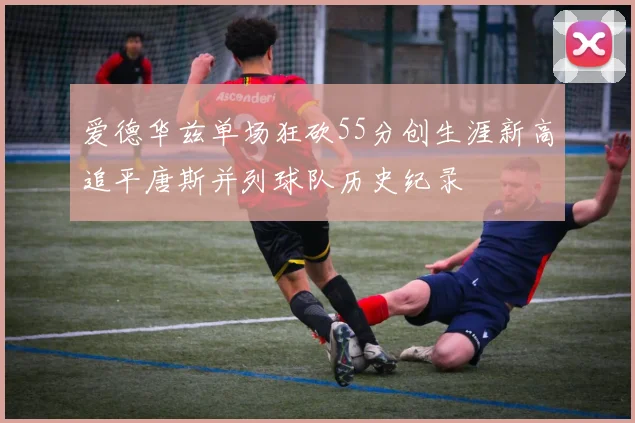 爱德华兹单场狂砍55分创生涯新高追平唐斯并列球队历史纪录