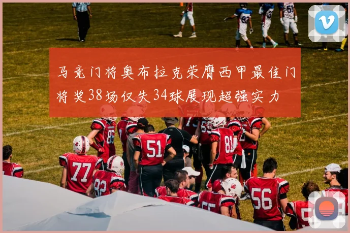 马竞门将奥布拉克荣膺西甲最佳门将奖38场仅失34球展现超强实力