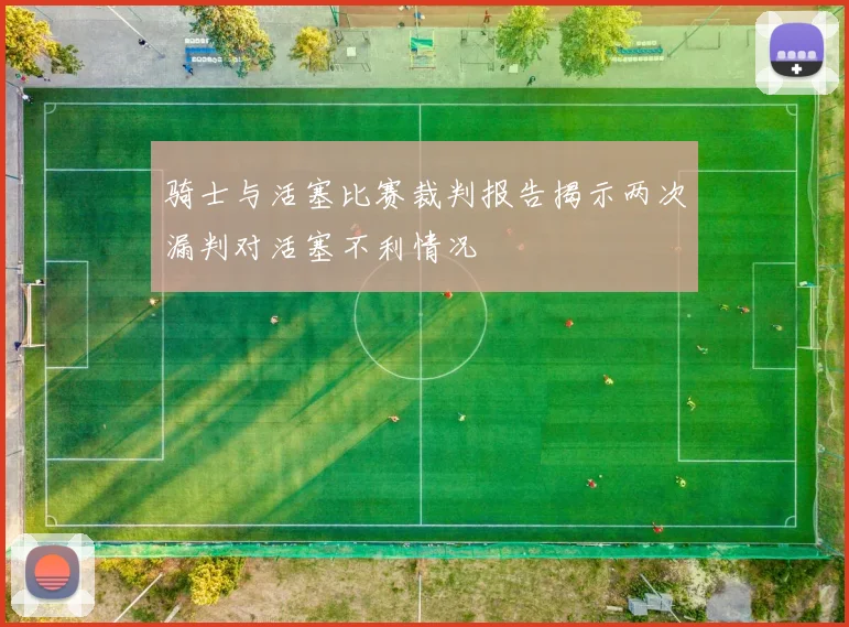 骑士与活塞比赛裁判报告揭示两次漏判对活塞不利情况