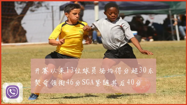 开赛以来13位球员场均得分超30东契奇领衔46分SGA紧随其后40分
