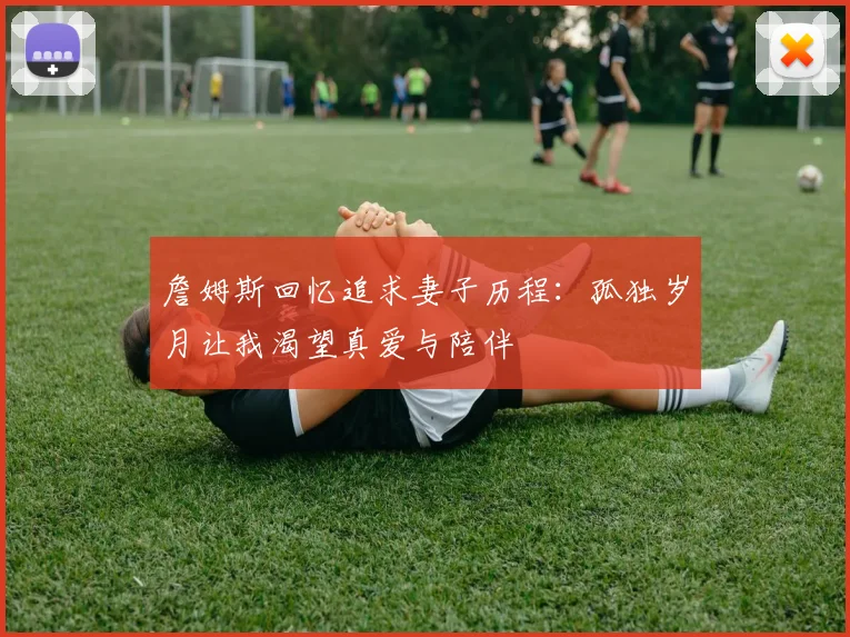 詹姆斯回忆追求妻子历程：孤独岁月让我渴望真爱与陪伴