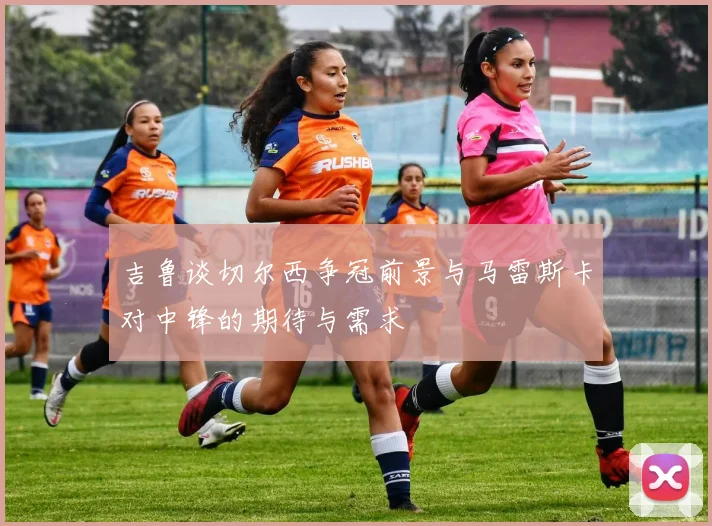 吉鲁谈切尔西争冠前景与马雷斯卡对中锋的期待与需求