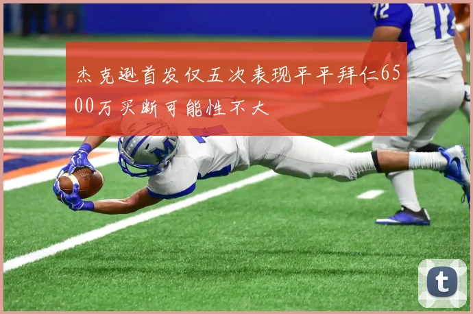 杰克逊首发仅五次表现平平拜仁6500万买断可能性不大