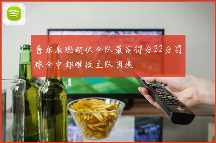 普尔表现起伏全队最高得分22分罚球全中却难救主队困境
