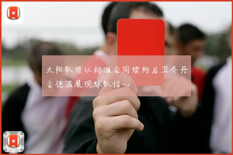 太阳队将以标准合同续约后卫乔丹古德温展现球队信心