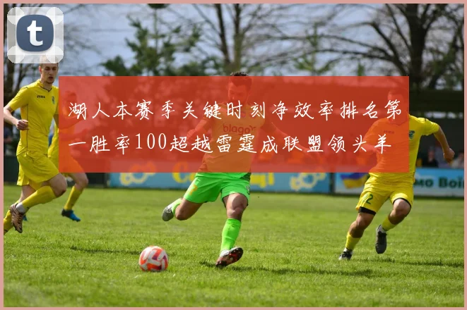 湖人本赛季关键时刻净效率排名第一胜率100超越雷霆成联盟领头羊