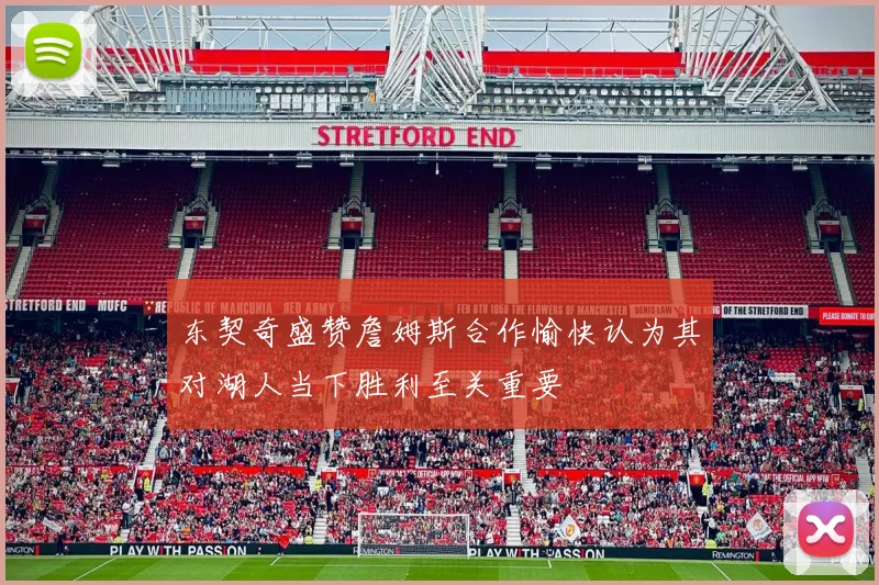 东契奇盛赞詹姆斯合作愉快认为其对湖人当下胜利至关重要
