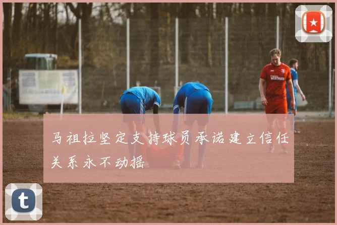 马祖拉坚定支持球员承诺建立信任关系永不动摇