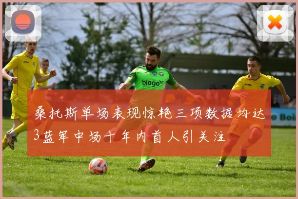 桑托斯单场表现惊艳三项数据均达3蓝军中场十年内首人引关注