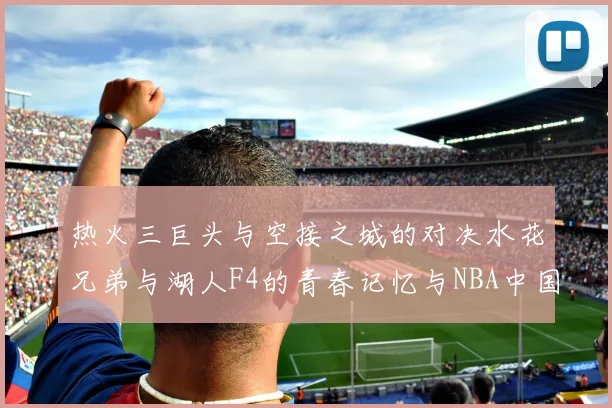 热火三巨头与空接之城的对决水花兄弟与湖人F4的青春记忆与NBA中国赛的交汇