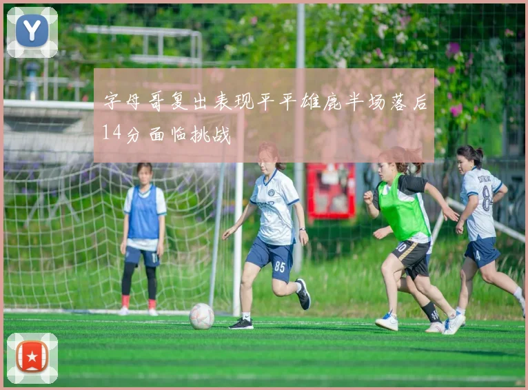 字母哥复出表现平平雄鹿半场落后14分面临挑战