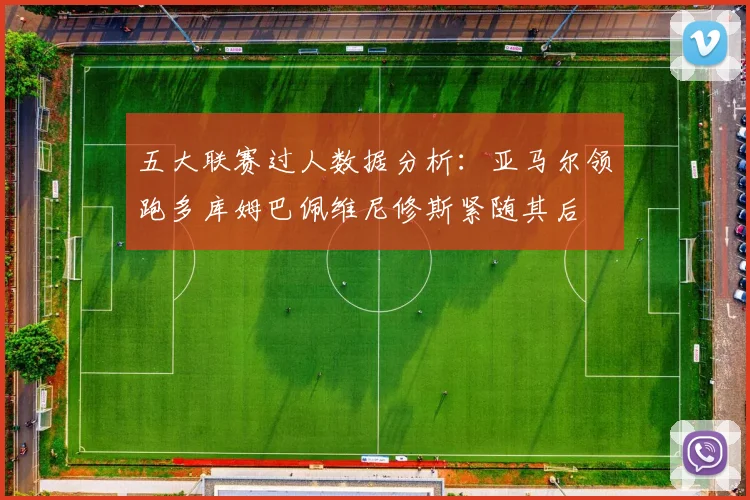 五大联赛过人数据分析：亚马尔领跑多库姆巴佩维尼修斯紧随其后
