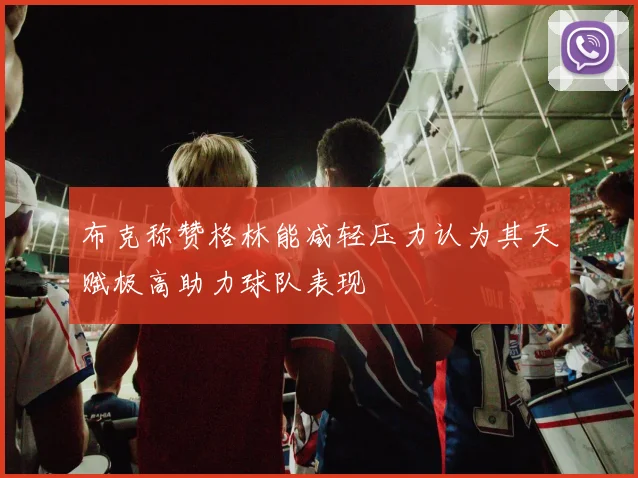 布克称赞格林能减轻压力认为其天赋极高助力球队表现