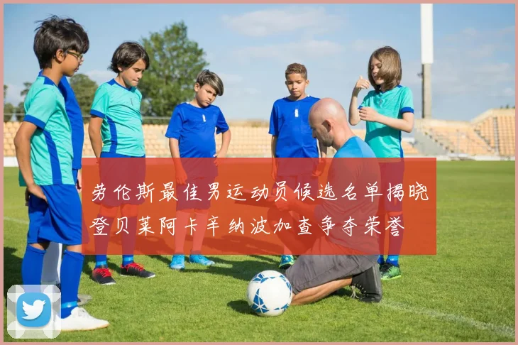 劳伦斯最佳男运动员候选名单揭晓登贝莱阿卡辛纳波加查争夺荣誉