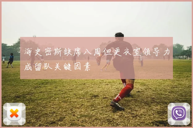 海史密斯缺席八周但更衣室领导力成留队关键因素