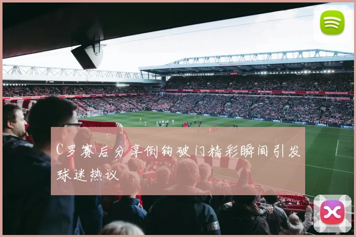 C罗赛后分享倒钩破门精彩瞬间引发球迷热议