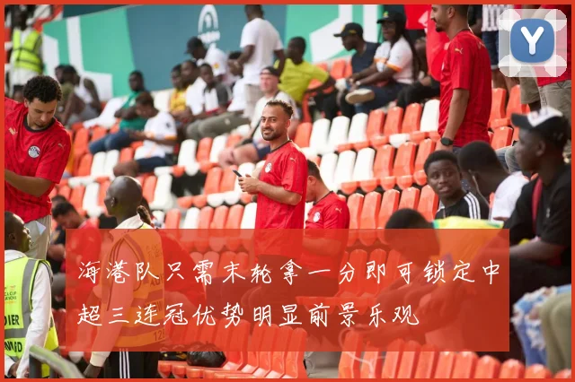 海港队只需末轮拿一分即可锁定中超三连冠优势明显前景乐观