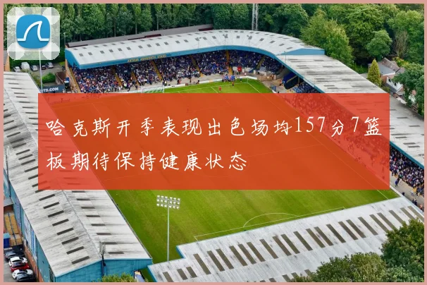 哈克斯开季表现出色场均157分7篮板期待保持健康状态