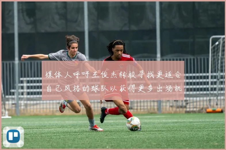 媒体人呼吁王俊杰转校寻找更适合自己风格的球队以获得更多出场机会