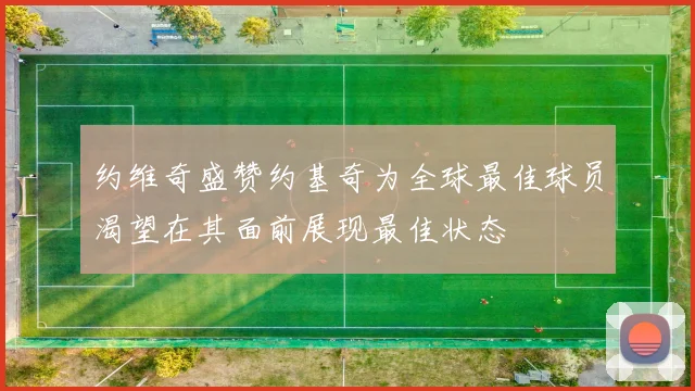 约维奇盛赞约基奇为全球最佳球员渴望在其面前展现最佳状态