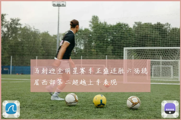 马刺迎全明星赛季正盛连胜六场稳居西部第二超越上季表现