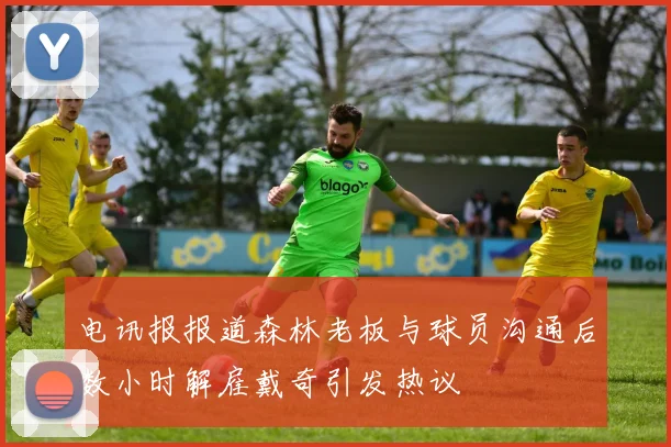 电讯报报道森林老板与球员沟通后数小时解雇戴奇引发热议