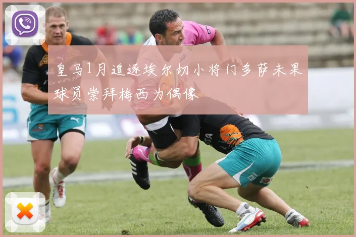皇马1月追逐埃尔切小将门多萨未果球员崇拜梅西为偶像