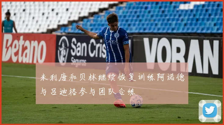 米利唐和贝林继续恢复训练阿诺德与吕迪格参与团队合练