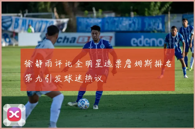 徐静雨评论全明星选票詹姆斯排名第九引发球迷热议