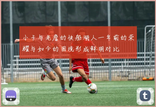 小卡与老詹的快船湖人一年前的荣耀与如今的困境形成鲜明对比