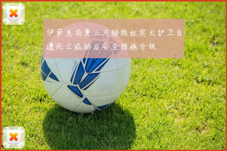 伊萨克花费三万镑购杜宾犬护卫自遭死亡威胁后安全措施升级