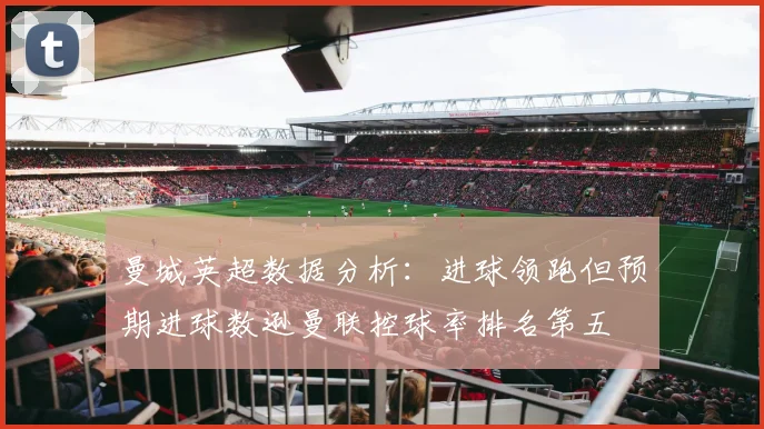 曼城英超数据分析：进球领跑但预期进球数逊曼联控球率排名第五