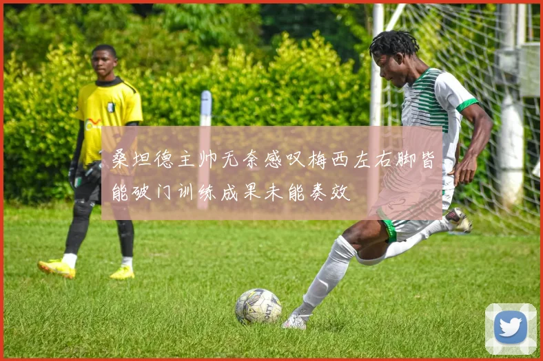 桑坦德主帅无奈感叹梅西左右脚皆能破门训练成果未能奏效