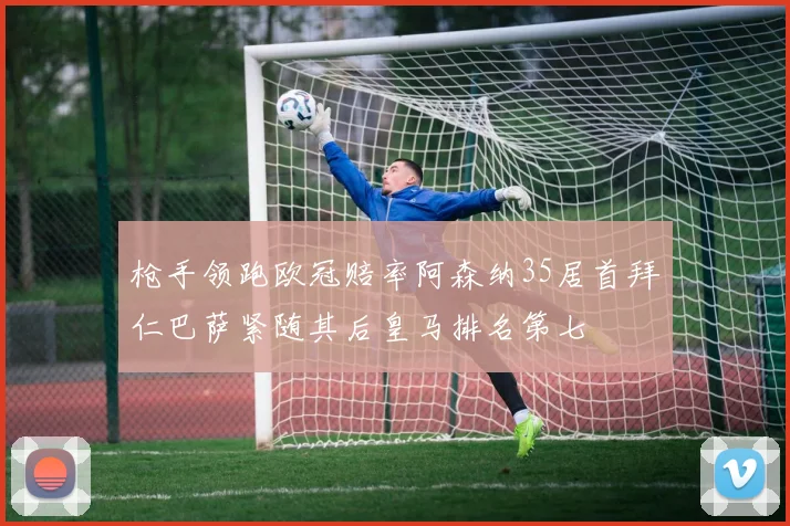 枪手领跑欧冠赔率阿森纳35居首拜仁巴萨紧随其后皇马排名第七